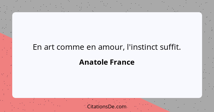 En art comme en amour, l'instinct suffit.... - Anatole France