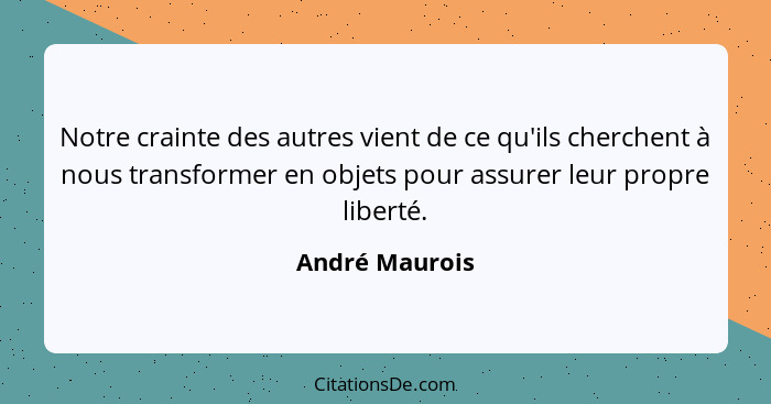 Notre crainte des autres vient de ce qu'ils cherchent à nous transformer en objets pour assurer leur propre liberté.... - André Maurois
