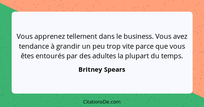 Vous apprenez tellement dans le business. Vous avez tendance à grandir un peu trop vite parce que vous êtes entourés par des adultes... - Britney Spears