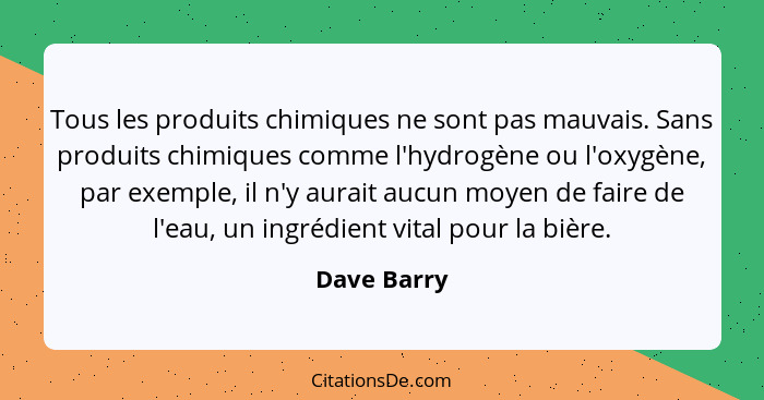 Tous les produits chimiques ne sont pas mauvais. Sans produits chimiques comme l'hydrogène ou l'oxygène, par exemple, il n'y aurait aucun... - Dave Barry