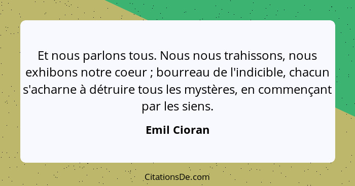 Et nous parlons tous. Nous nous trahissons, nous exhibons notre coeur ; bourreau de l'indicible, chacun s'acharne à détruire tous l... - Emil Cioran