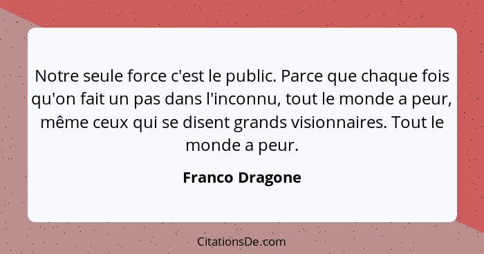 Notre seule force c'est le public. Parce que chaque fois qu'on fait un pas dans l'inconnu, tout le monde a peur, même ceux qui se dis... - Franco Dragone