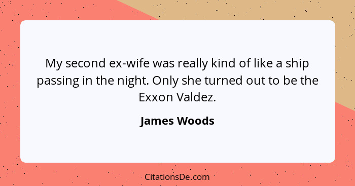 My second ex-wife was really kind of like a ship passing in the night. Only she turned out to be the Exxon Valdez.... - James Woods