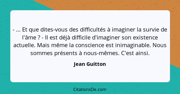 - ... Et que dites-vous des difficultés à imaginer la survie de l'âme ? - Il est déjà difficile d'imaginer son existence actuelle.... - Jean Guitton