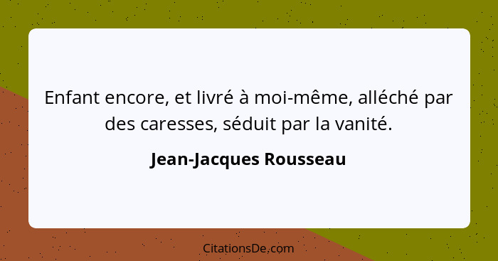 Enfant encore, et livré à moi-même, alléché par des caresses, séduit par la vanité.... - Jean-Jacques Rousseau