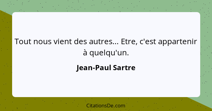 Tout nous vient des autres... Etre, c'est appartenir à quelqu'un.... - Jean-Paul Sartre