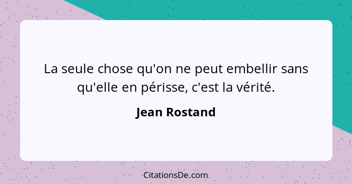 La seule chose qu'on ne peut embellir sans qu'elle en périsse, c'est la vérité.... - Jean Rostand