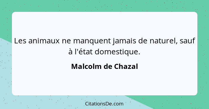 Les animaux ne manquent jamais de naturel, sauf à l'état domestique.... - Malcolm de Chazal