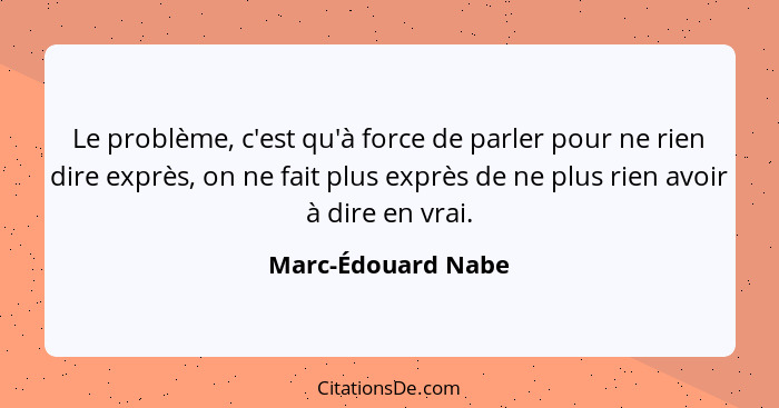 Le problème, c'est qu'à force de parler pour ne rien dire exprès, on ne fait plus exprès de ne plus rien avoir à dire en vrai.... - Marc-Édouard Nabe