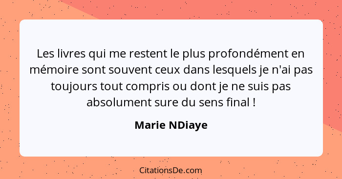 Les livres qui me restent le plus profondément en mémoire sont souvent ceux dans lesquels je n'ai pas toujours tout compris ou dont je... - Marie NDiaye