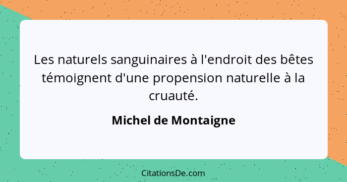 Les naturels sanguinaires à l'endroit des bêtes témoignent d'une propension naturelle à la cruauté.... - Michel de Montaigne