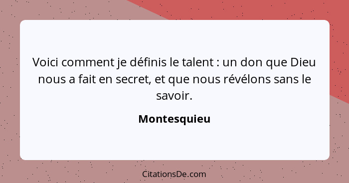 Voici comment je définis le talent : un don que Dieu nous a fait en secret, et que nous révélons sans le savoir.... - Montesquieu