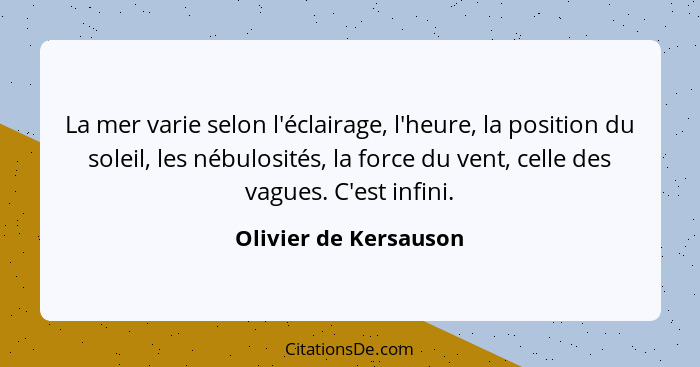 La mer varie selon l'éclairage, l'heure, la position du soleil, les nébulosités, la force du vent, celle des vagues. C'est infi... - Olivier de Kersauson