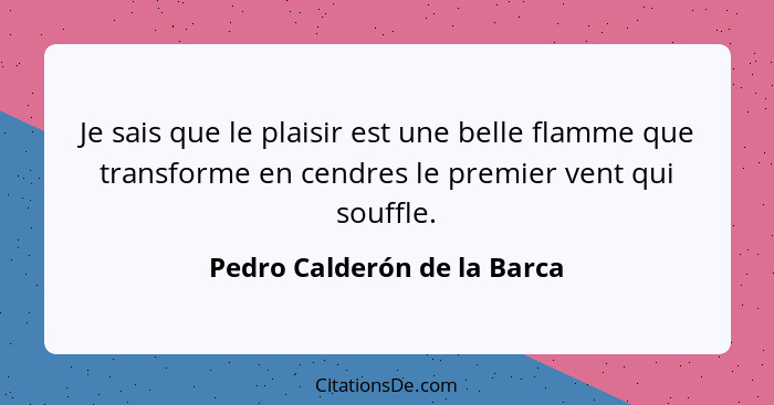 Je sais que le plaisir est une belle flamme que transforme en cendres le premier vent qui souffle.... - Pedro Calderón de la Barca