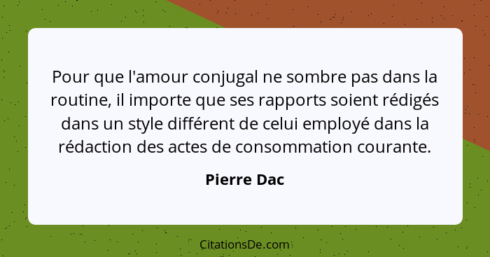 Pour que l'amour conjugal ne sombre pas dans la routine, il importe que ses rapports soient rédigés dans un style différent de celui empl... - Pierre Dac