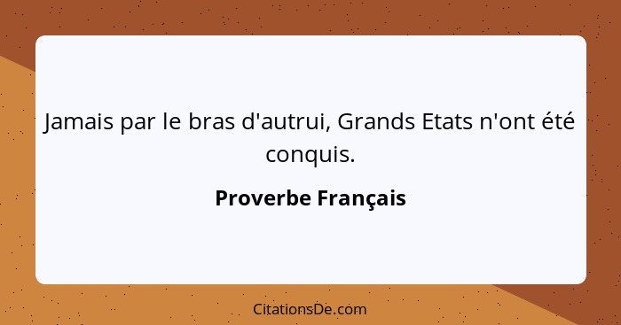 Jamais par le bras d'autrui, Grands Etats n'ont été conquis.... - Proverbe Français