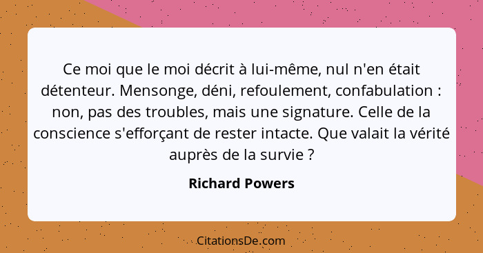 Ce moi que le moi décrit à lui-même, nul n'en était détenteur. Mensonge, déni, refoulement, confabulation : non, pas des trouble... - Richard Powers