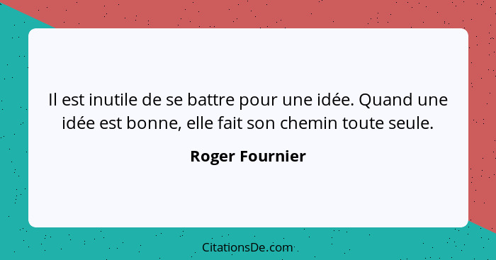 Il est inutile de se battre pour une idée. Quand une idée est bonne, elle fait son chemin toute seule.... - Roger Fournier