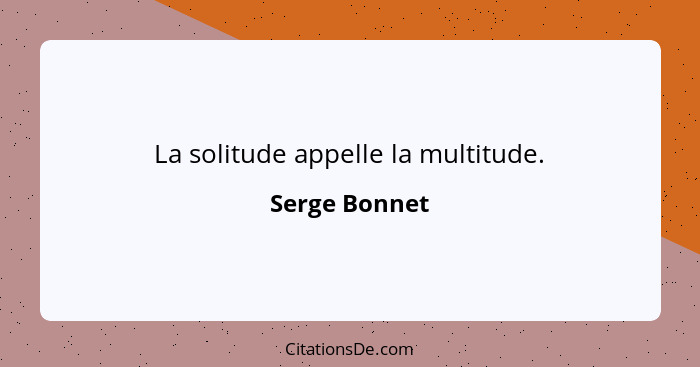 La solitude appelle la multitude.... - Serge Bonnet
