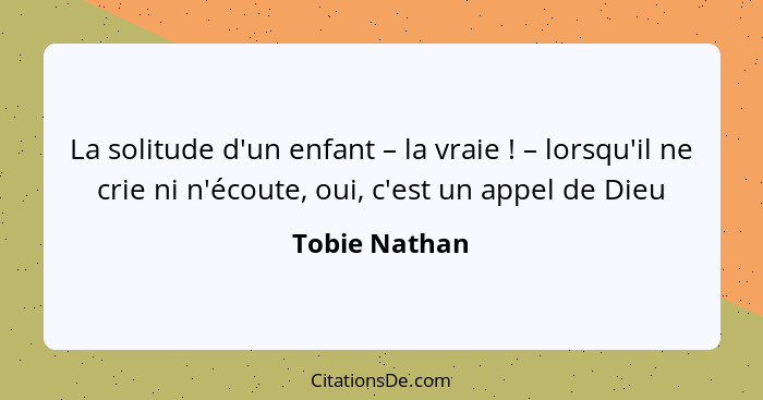 La solitude d'un enfant – la vraie ! – lorsqu'il ne crie ni n'écoute, oui, c'est un appel de Dieu... - Tobie Nathan