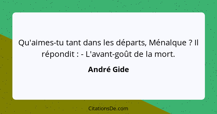 Qu'aimes-tu tant dans les départs, Ménalque ? Il répondit : - L'avant-goût de la mort.... - André Gide