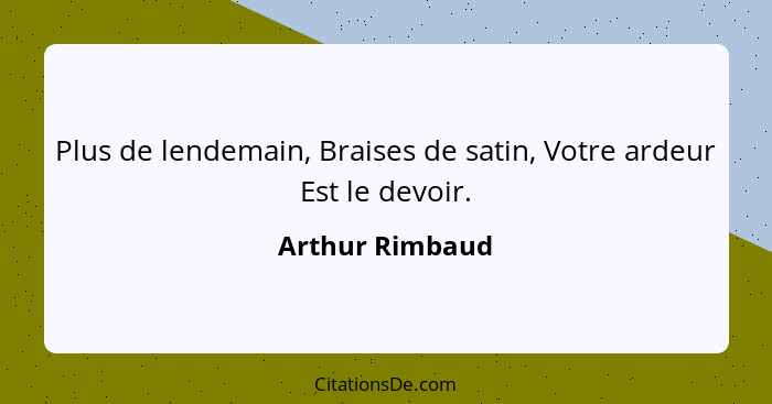 Plus de lendemain, Braises de satin, Votre ardeur Est le devoir.... - Arthur Rimbaud