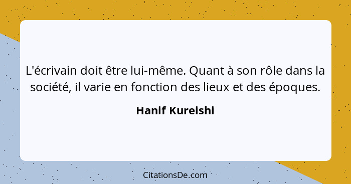 L'écrivain doit être lui-même. Quant à son rôle dans la société, il varie en fonction des lieux et des époques.... - Hanif Kureishi