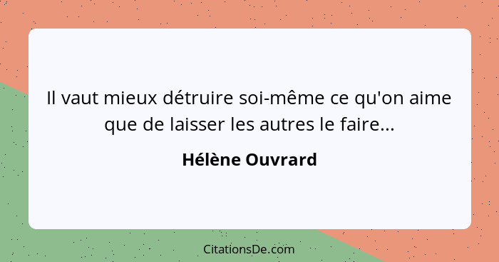 Il vaut mieux détruire soi-même ce qu'on aime que de laisser les autres le faire...... - Hélène Ouvrard