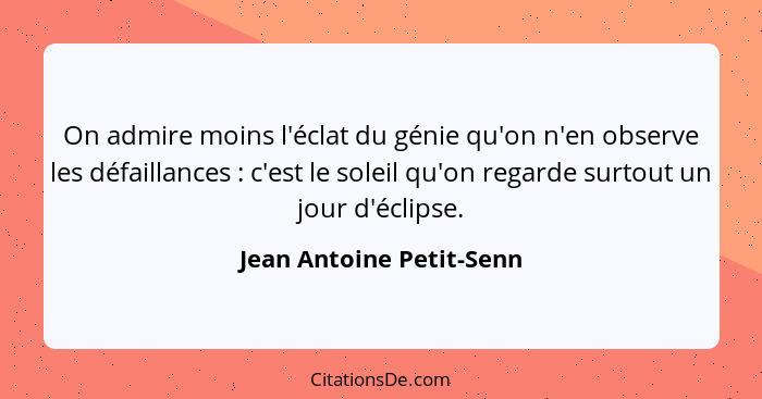 On admire moins l'éclat du génie qu'on n'en observe les défaillances : c'est le soleil qu'on regarde surtout un jour d'... - Jean Antoine Petit-Senn