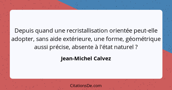 Depuis quand une recristallisation orientée peut-elle adopter, sans aide extérieure, une forme, géométrique aussi précise, absent... - Jean-Michel Calvez