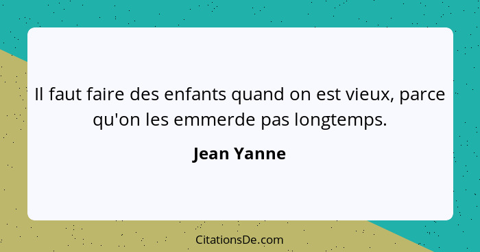 Il faut faire des enfants quand on est vieux, parce qu'on les emmerde pas longtemps.... - Jean Yanne