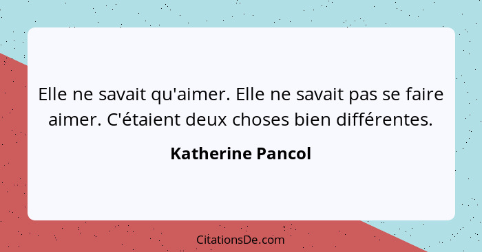 Elle ne savait qu'aimer. Elle ne savait pas se faire aimer. C'étaient deux choses bien différentes.... - Katherine Pancol