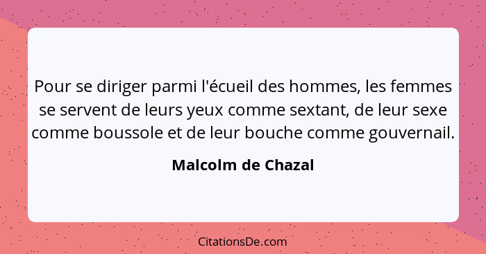 Pour se diriger parmi l'écueil des hommes, les femmes se servent de leurs yeux comme sextant, de leur sexe comme boussole et de le... - Malcolm de Chazal