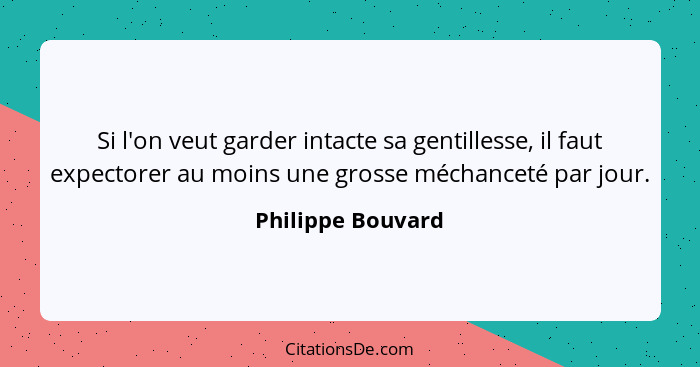Si l'on veut garder intacte sa gentillesse, il faut expectorer au moins une grosse méchanceté par jour.... - Philippe Bouvard
