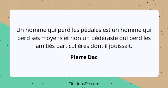 Un homme qui perd les pédales est un homme qui perd ses moyens et non un pédéraste qui perd les amitiés particulières dont il jouissait.... - Pierre Dac