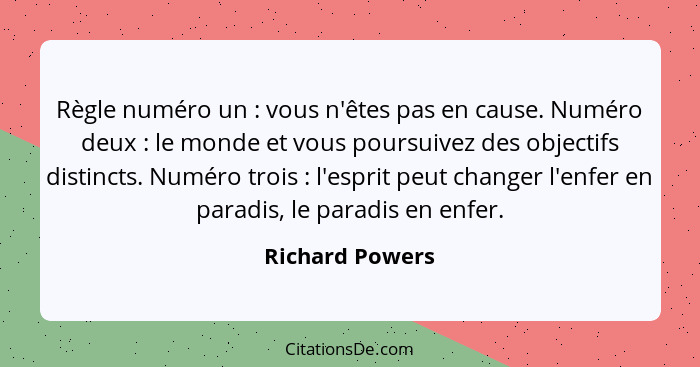 Règle numéro un : vous n'êtes pas en cause. Numéro deux : le monde et vous poursuivez des objectifs distincts. Numéro trois... - Richard Powers