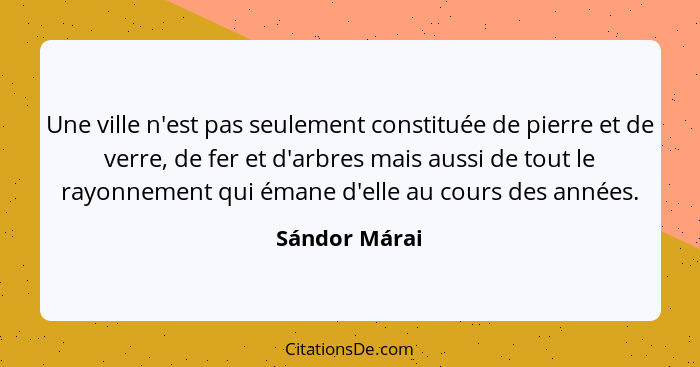 Une ville n'est pas seulement constituée de pierre et de verre, de fer et d'arbres mais aussi de tout le rayonnement qui émane d'elle a... - Sándor Márai