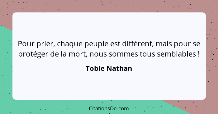 Pour prier, chaque peuple est différent, mais pour se protéger de la mort, nous sommes tous semblables !... - Tobie Nathan