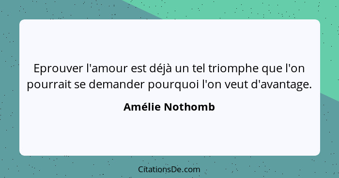 Eprouver l'amour est déjà un tel triomphe que l'on pourrait se demander pourquoi l'on veut d'avantage.... - Amélie Nothomb