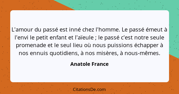 L'amour du passé est inné chez l'homme. Le passé émeut à l'envi le petit enfant et l'aïeule ; le passé c'est notre seule promena... - Anatole France