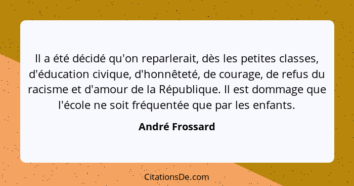 Il a été décidé qu'on reparlerait, dès les petites classes, d'éducation civique, d'honnêteté, de courage, de refus du racisme et d'am... - André Frossard