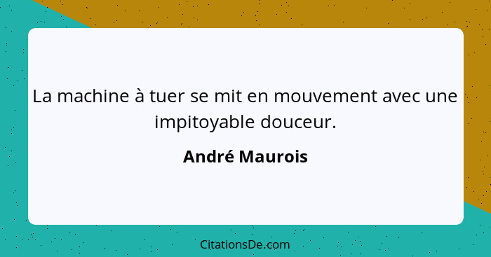 La machine à tuer se mit en mouvement avec une impitoyable douceur.... - André Maurois