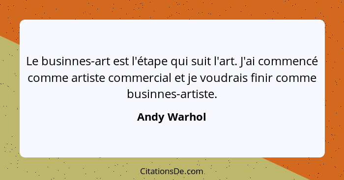 Le businnes-art est l'étape qui suit l'art. J'ai commencé comme artiste commercial et je voudrais finir comme businnes-artiste.... - Andy Warhol