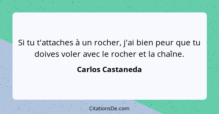 Si tu t'attaches à un rocher, j'ai bien peur que tu doives voler avec le rocher et la chaîne.... - Carlos Castaneda