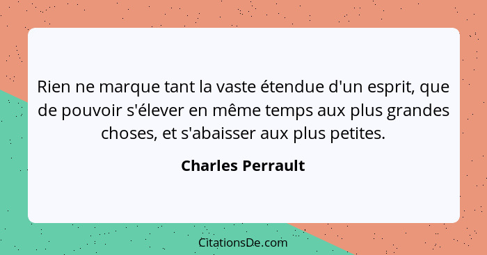 Rien ne marque tant la vaste étendue d'un esprit, que de pouvoir s'élever en même temps aux plus grandes choses, et s'abaisser aux... - Charles Perrault