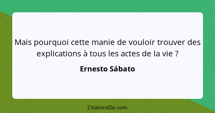 Mais pourquoi cette manie de vouloir trouver des explications à tous les actes de la vie ?... - Ernesto Sábato