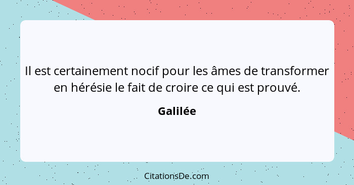 Il est certainement nocif pour les âmes de transformer en hérésie le fait de croire ce qui est prouvé.... - Galilée