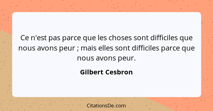 Ce n'est pas parce que les choses sont difficiles que nous avons peur ; mais elles sont difficiles parce que nous avons peur.... - Gilbert Cesbron