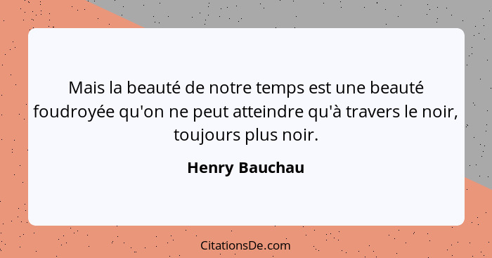 Mais la beauté de notre temps est une beauté foudroyée qu'on ne peut atteindre qu'à travers le noir, toujours plus noir.... - Henry Bauchau