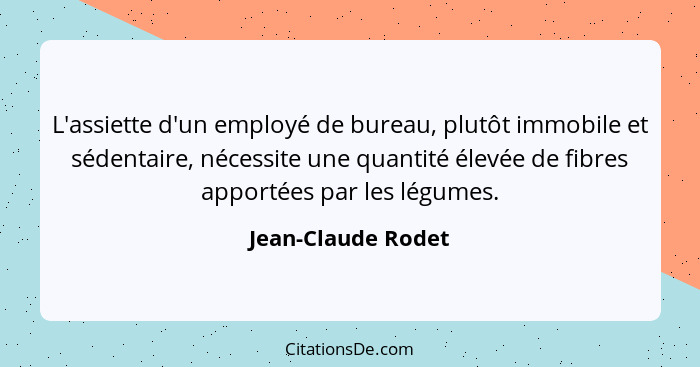 L'assiette d'un employé de bureau, plutôt immobile et sédentaire, nécessite une quantité élevée de fibres apportées par les légume... - Jean-Claude Rodet